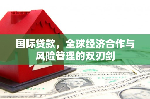 黄冈国际贷款，全球经济合作与风险管理的双刃剑