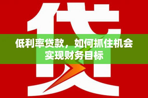 黄冈低利率贷款，如何抓住机会实现财务目标