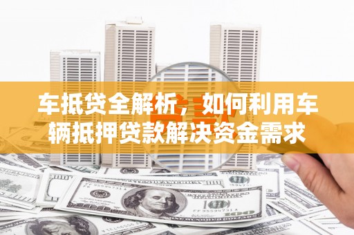 黄冈车抵贷全解析，如何利用车辆抵押贷款解决资金需求