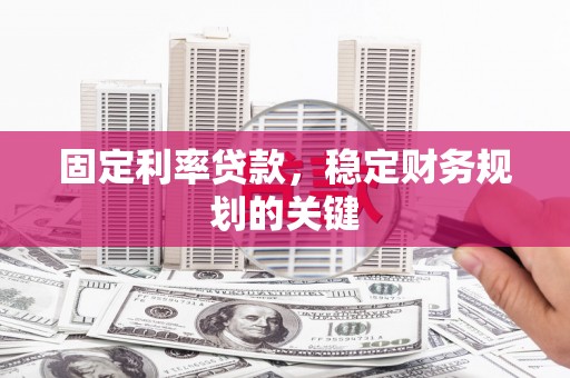 黄冈固定利率贷款，稳定财务规划的关键