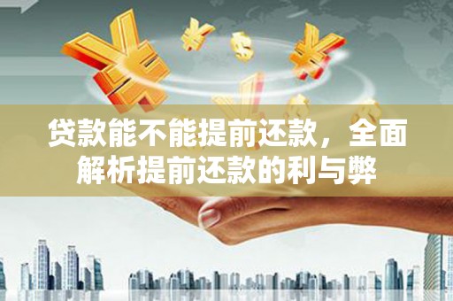 黄冈贷款能不能提前还款，全面解析提前还款的利与弊