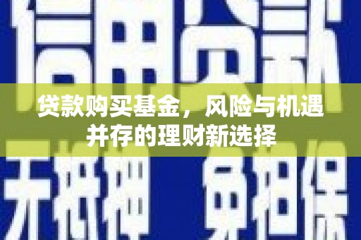 黄冈贷款购买基金，风险与机遇并存的理财新选择