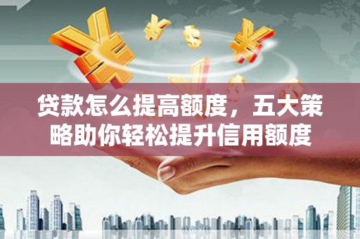 黄冈贷款怎么提高额度，五大策略助你轻松提升信用额度