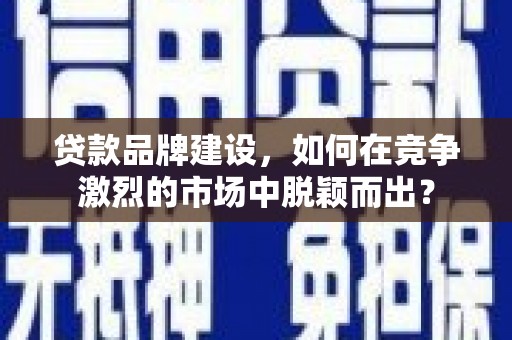 黄冈贷款品牌建设，如何在竞争激烈的市场中脱颖而出？