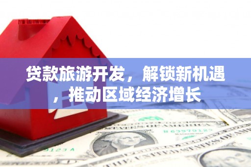 黄冈贷款旅游开发，解锁新机遇，推动区域经济增长