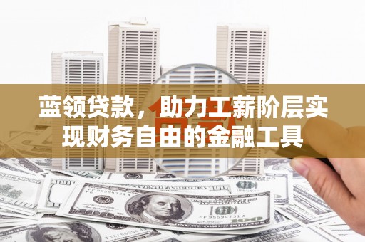 黄冈蓝领贷款，助力工薪阶层实现财务自由的金融工具