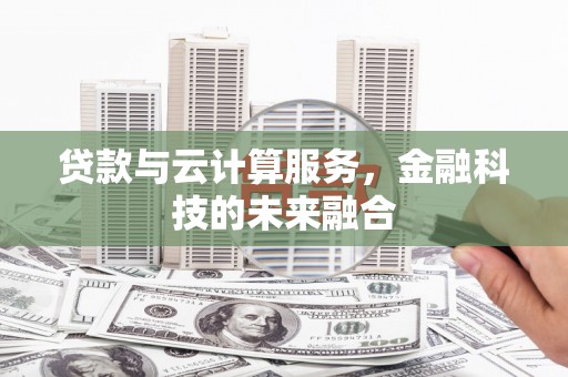 黄冈贷款与云计算服务，金融科技的未来融合