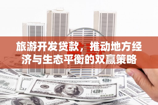 黄冈旅游开发贷款，推动地方经济与生态平衡的双赢策略