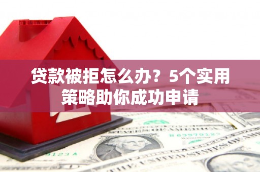 黄冈贷款被拒怎么办？5个实用策略助你成功申请