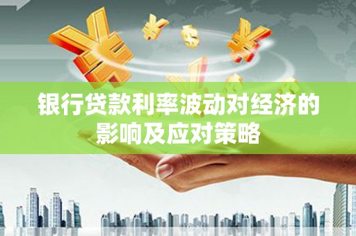 黄冈银行贷款利率波动对经济的影响及应对策略