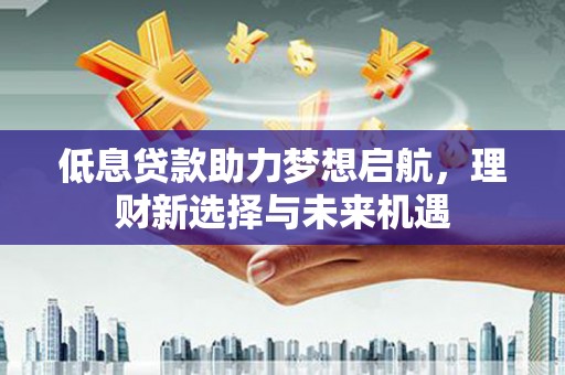 黄冈低息贷款助力梦想启航，理财新选择与未来机遇