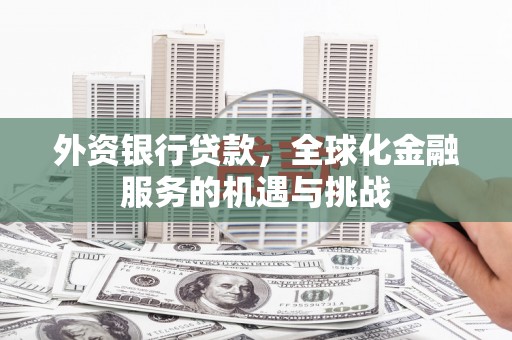 黄冈外资银行贷款，全球化金融服务的机遇与挑战