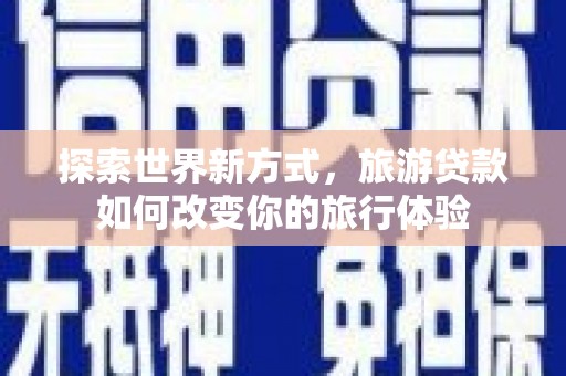 黄冈探索世界新方式，旅游贷款如何改变你的旅行体验