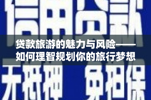 黄冈贷款旅游的魅力与风险——如何理智规划你的旅行梦想