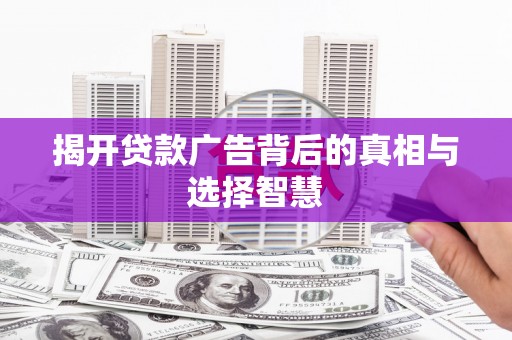 黄冈揭开贷款广告背后的真相与选择智慧