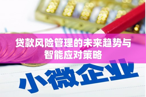 黄冈贷款风险管理的未来趋势与智能应对策略
