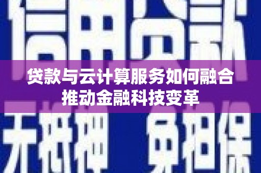 黄冈贷款与云计算服务如何融合推动金融科技变革