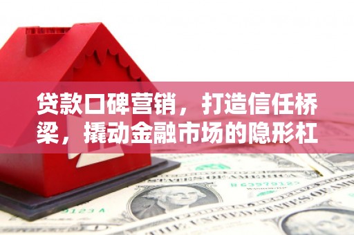 黄冈贷款口碑营销，打造信任桥梁，撬动金融市场的隐形杠杆