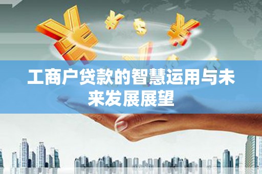 黄冈工商户贷款的智慧运用与未来发展展望