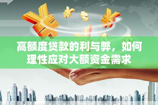 黄冈高额度贷款的利与弊，如何理性应对大额资金需求
