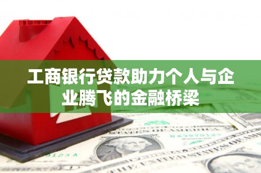 黄冈工商银行贷款助力个人与企业腾飞的金融桥梁
