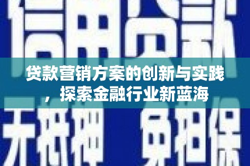 黄冈贷款营销方案的创新与实践，探索金融行业新蓝海