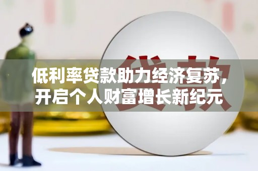 黄冈低利率贷款助力经济复苏，开启个人财富增长新纪元