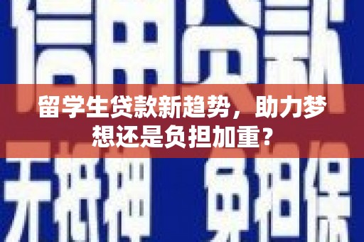 黄冈留学生贷款新趋势，助力梦想还是负担加重？