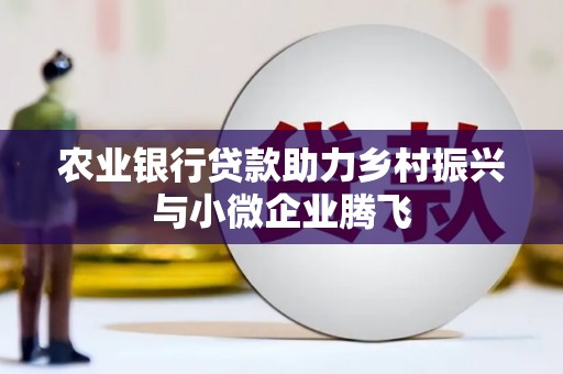 黄冈农业银行贷款助力乡村振兴与小微企业腾飞