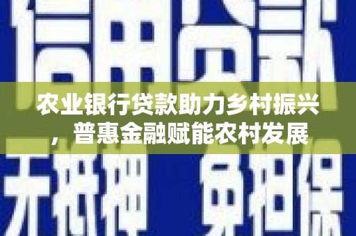 黄冈农业银行贷款助力乡村振兴，普惠金融赋能农村发展