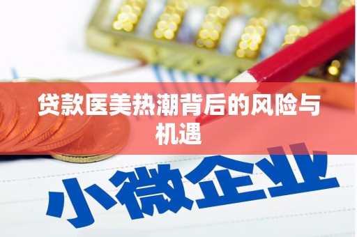 黄冈贷款医美热潮背后的风险与机遇