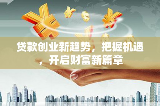 黄冈贷款创业新趋势，把握机遇，开启财富新篇章