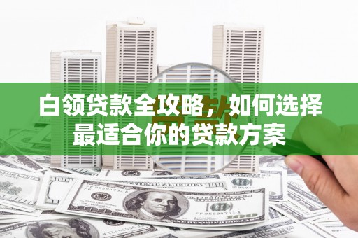 黄冈白领贷款全攻略，如何选择最适合你的贷款方案